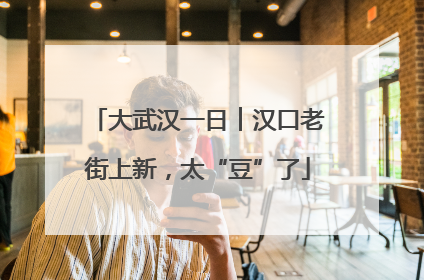 大武汉一日︱汉口老街上新，太“豆”了