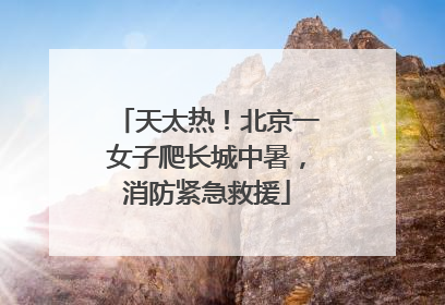 天太热！北京一女子爬长城中暑，消防紧急救援