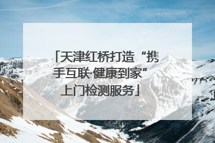 天津红桥打造“携手互联·健康到家”上门检测服务