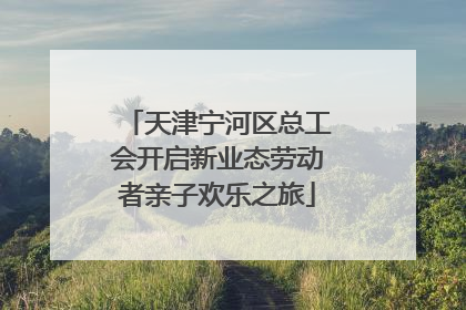 天津宁河区总工会开启新业态劳动者亲子欢乐之旅