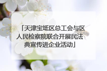 天津宝坻区总工会与区人民检察院联合开展民法典宣传进企业活动