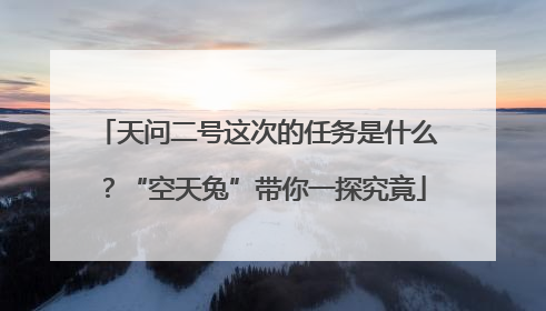 天问二号这次的任务是什么？“空天兔”带你一探究竟