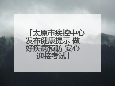 太原市疾控中心发布健康提示 做好疾病预防 安心迎接考试