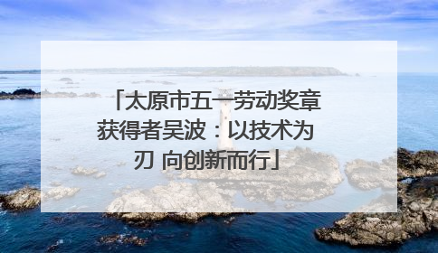 太原市五一劳动奖章获得者吴波：以技术为刃 向创新而行