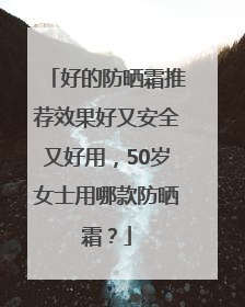 好的防晒霜推荐效果好又安全又好用，50岁女士用哪款防晒霜？