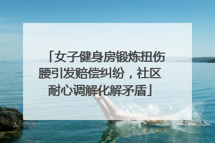 女子健身房锻炼扭伤腰引发赔偿纠纷，社区耐心调解化解矛盾