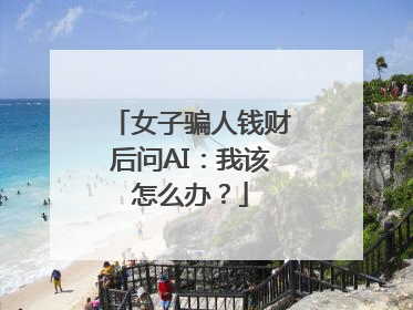 女子骗人钱财后问AI：我该怎么办？