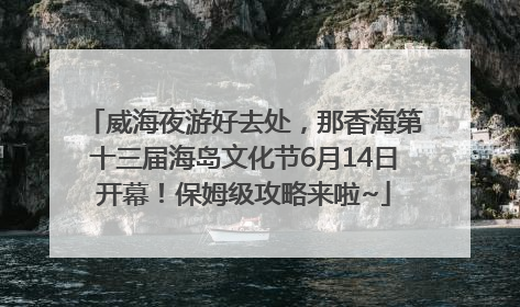 威海夜游好去处，那香海第十三届海岛文化节6月14日开幕！保姆级攻略来啦~