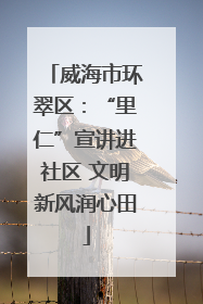 威海市环翠区：“里仁”宣讲进社区 文明新风润心田
