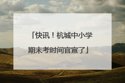 快讯！杭城中小学期末考时间官宣了