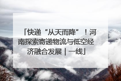 快递“从天而降”！河南探索寄递物流与低空经济融合发展｜一线