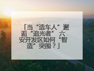 当“造车人”邂逅“追光者” 六安开发区如何“智造”突围？