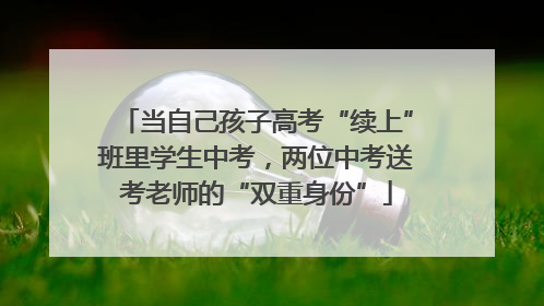 当自己孩子高考“续上”班里学生中考，两位中考送考老师的“双重身份”
