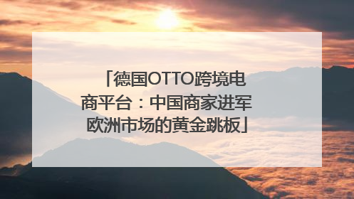 德国OTTO跨境电商平台：中国商家进军欧洲市场的黄金跳板