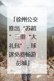 徐州公交推出“苏超”三重“大礼包”，球迷免费畅游彭城