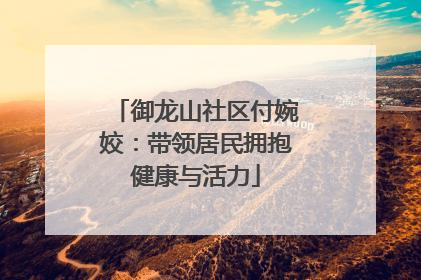 御龙山社区付婉姣：带领居民拥抱健康与活力