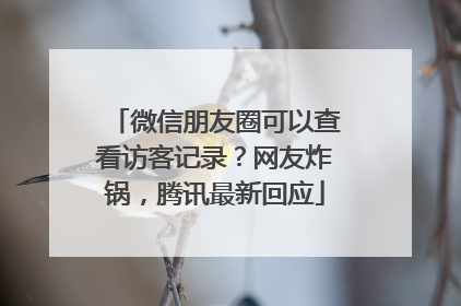微信朋友圈可以查看访客记录？网友炸锅，腾讯最新回应