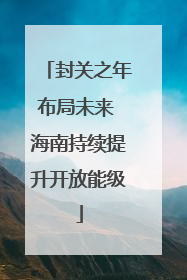 封关之年布局未来 海南持续提升开放能级
