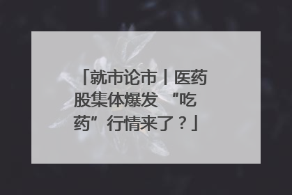 就市论市丨医药股集体爆发 “吃药”行情来了？