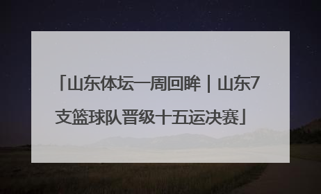 山东体坛一周回眸｜山东7支篮球队晋级十五运决赛