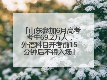 山东参加6月高考考生69.2万人，外语科目开考前15分钟后不得入场