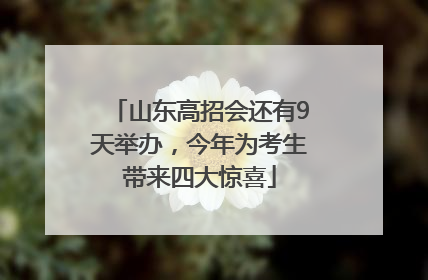 山东高招会还有9天举办，今年为考生带来四大惊喜