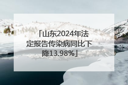 山东2024年法定报告传染病同比下降13.98%