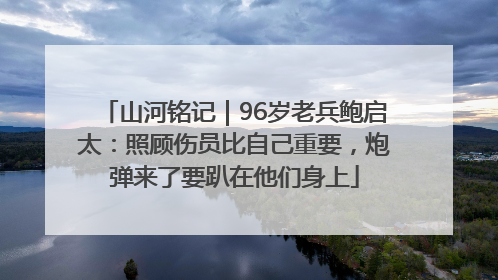 山河铭记｜96岁老兵鲍启太：照顾伤员比自己重要，炮弹来了要趴在他们身上