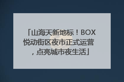 山海天新地标！BOX 悦动街区夜市正式运营，点亮城市夜生活