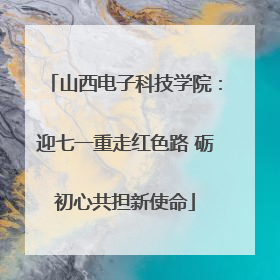 山西电子科技学院：迎七一重走红色路 砺初心共担新使命