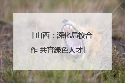山西：深化局校合作 共育绿色人才