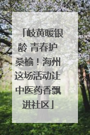 岐黄暖银龄 青春护桑榆！海州这场活动让中医药香飘进社区
