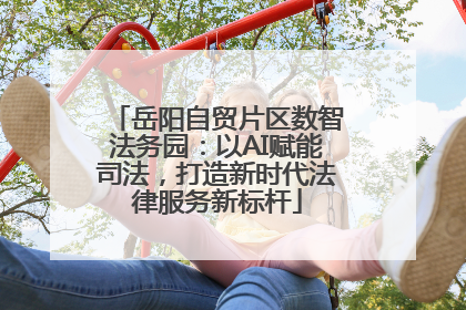 岳阳自贸片区数智法务园：以AI赋能司法，打造新时代法律服务新标杆