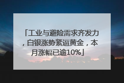 工业与避险需求齐发力，白银涨势紧逼黄金，本月涨幅已逾10%