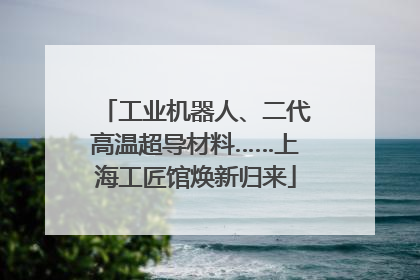 工业机器人、二代高温超导材料……上海工匠馆焕新归来