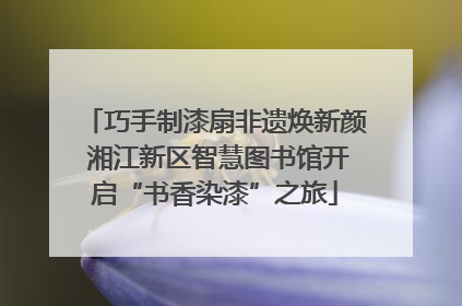 巧手制漆扇非遗焕新颜 湘江新区智慧图书馆开启“书香染漆”之旅