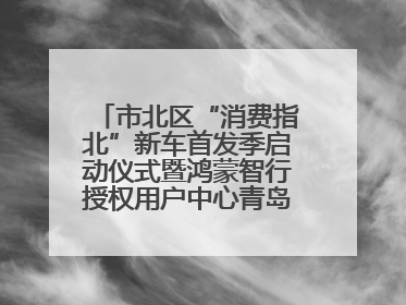市北区“消费指北”新车首发季启动仪式暨鸿蒙智行授权用户中心青岛重庆南路开业盛典成功举办