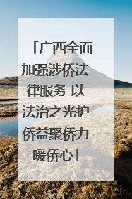 广西全面加强涉侨法律服务 以法治之光护侨益聚侨力暖侨心