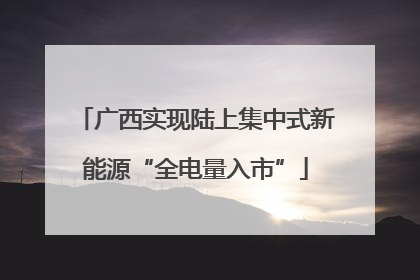 广西实现陆上集中式新能源“全电量入市”