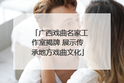 广西戏曲名家工作室揭牌 展示传承地方戏曲文化