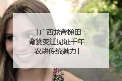 广西龙脊梯田：背篓变迁见证千年农耕传统魅力