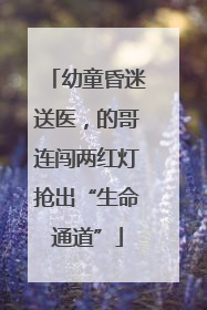 幼童昏迷送医，的哥连闯两红灯抢出“生命通道”