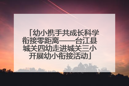 幼小携手共成长科学衔接零距离——台江县城关四幼走进城关三小开展幼小衔接活动