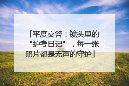 平度交警：镜头里的“护考日记”，每一张照片都是无声的守护