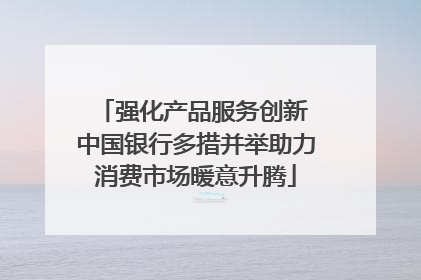 强化产品服务创新 中国银行多措并举助力消费市场暖意升腾