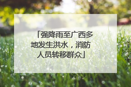 强降雨至广西多地发生洪水，消防人员转移群众