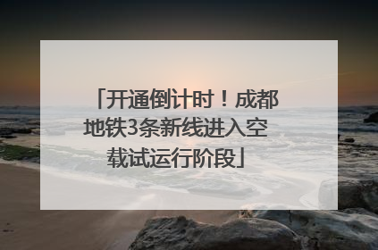 开通倒计时！成都地铁3条新线进入空载试运行阶段