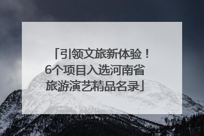 引领文旅新体验！6个项目入选河南省旅游演艺精品名录