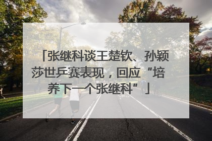 张继科谈王楚钦、孙颖莎世乒赛表现，回应“培养下一个张继科”