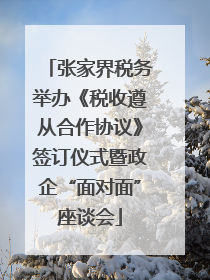 张家界税务举办《税收遵从合作协议》签订仪式暨政企“面对面”座谈会